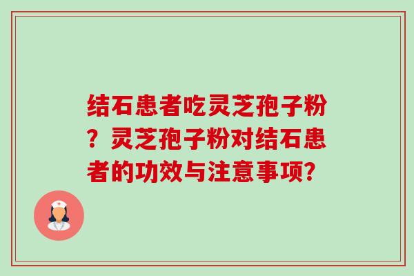 结石患者吃灵芝孢子粉？灵芝孢子粉对结石患者的功效与注意事项？