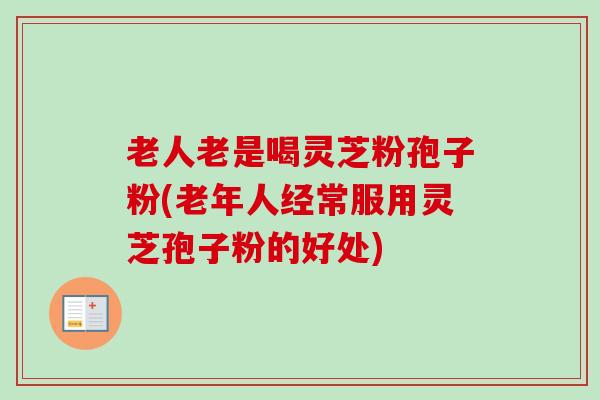 老人老是喝灵芝粉孢子粉(老年人经常服用灵芝孢子粉的好处) 老人老是喝灵芝粉孢子粉(老年人经常服用灵芝孢子粉的好处)