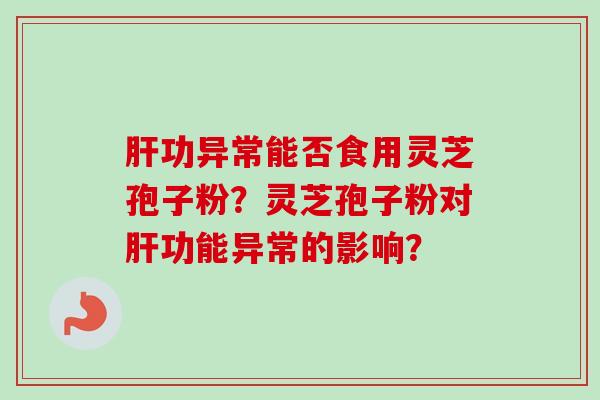 功异常能否食用灵芝孢子粉?灵芝孢子粉对功能异常的影响? 功异常能否食用灵芝孢子粉?灵芝孢子粉对功能异常的影响?