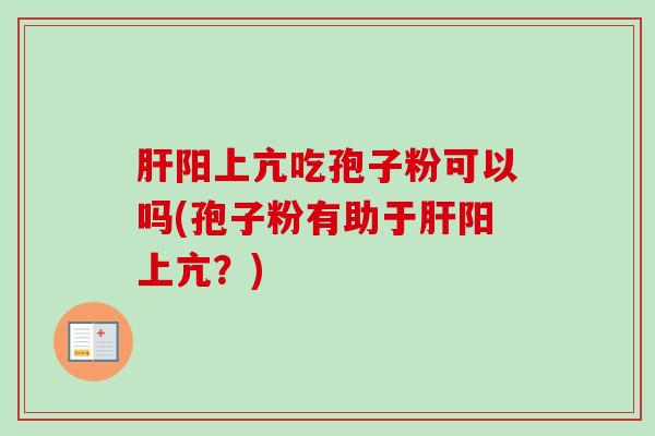 阳上亢吃孢子粉可以吗(孢子粉有助于阳上亢?) 阳上亢吃孢子粉可以吗(孢子粉有助于阳上亢?)