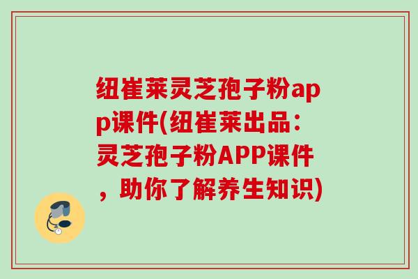 纽崔莱灵芝孢子粉app课件(纽崔莱出品:灵芝孢子粉APP课件,助你了解养生知识) 纽崔莱灵芝孢子粉app课件(纽崔莱出品:灵芝孢子粉APP课件,助你了解养生知识)