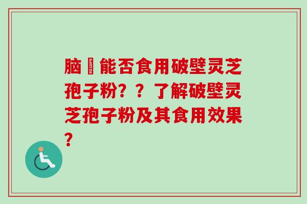 脑楩能否食用破壁灵芝孢子粉？？了解破壁灵芝孢子粉及其食用效果？