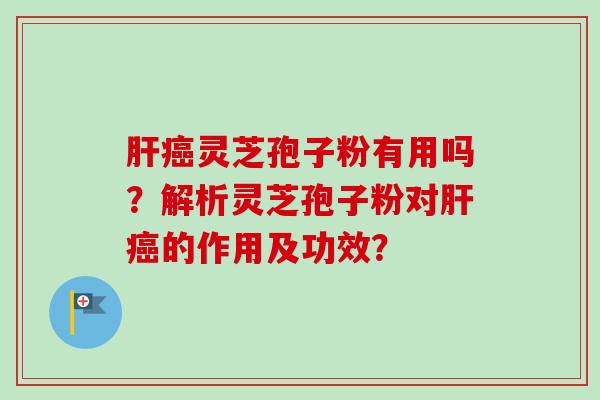 灵芝孢子粉有用吗?解析灵芝孢子粉对的作用及功效? 灵芝孢子粉有用吗?解析灵芝孢子粉对的作用及功效?