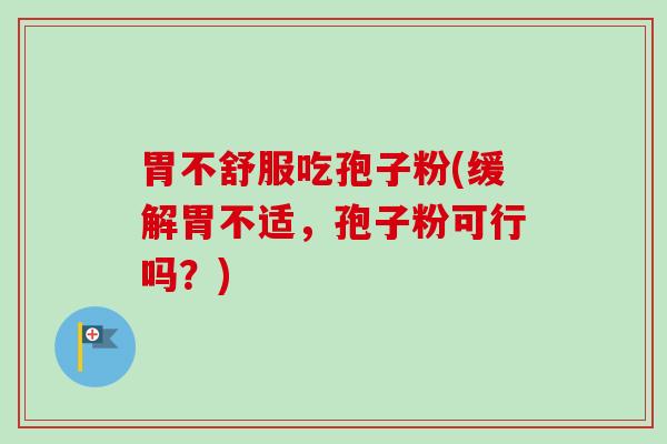 胃不舒服吃孢子粉(缓解胃不适,孢子粉可行吗?) 胃不舒服吃孢子粉(缓解胃不适,孢子粉可行吗?)
