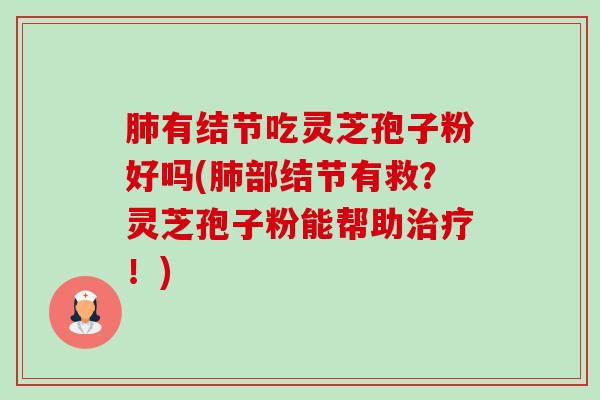 有结节吃灵芝孢子粉好吗(部结节有救？灵芝孢子粉能帮助！)