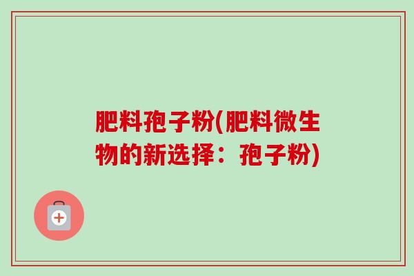 肥料孢子粉(肥料微生物的新选择：孢子粉)