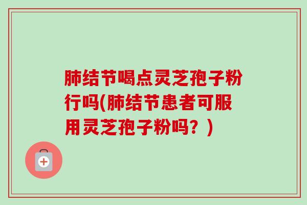 结节喝点灵芝孢子粉行吗(结节患者可服用灵芝孢子粉吗?) 结节喝点灵芝孢子粉行吗(结节患者可服用灵芝孢子粉吗?)