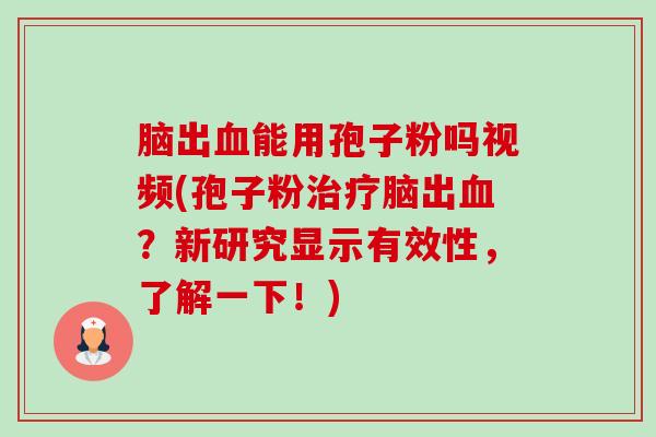 脑出能用孢子粉吗视频(孢子粉脑出?新研究显示有效性,了解一下!) 脑出能用孢子粉吗视频(孢子粉脑出?新研究显示有效性,了解一下!)