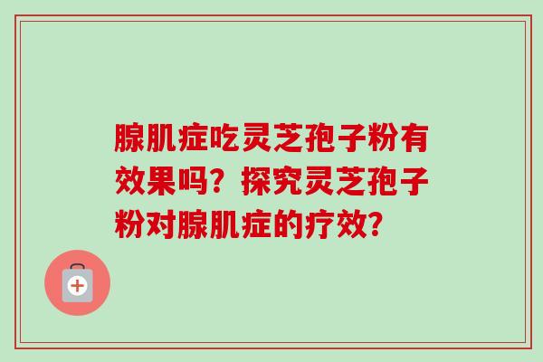 腺肌症吃灵芝孢子粉有效果吗?探究灵芝孢子粉对腺肌症的疗效? 腺肌症吃灵芝孢子粉有效果吗?探究灵芝孢子粉对腺肌症的疗效?