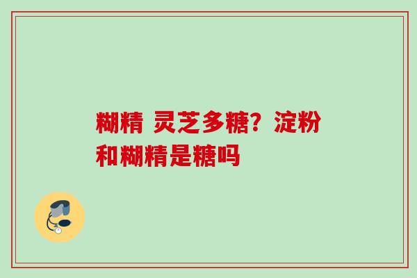 糊精 灵芝多糖？淀粉和糊精是糖吗