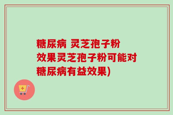  灵芝孢子粉 效果灵芝孢子粉可能对有益效果)