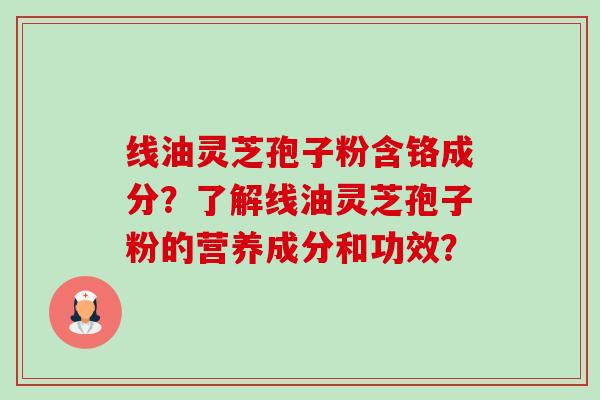 线油灵芝孢子粉含铬成分?了解线油灵芝孢子粉的营养成分和功效? 线油灵芝孢子粉含铬成分?了解线油灵芝孢子粉的营养成分和功效?