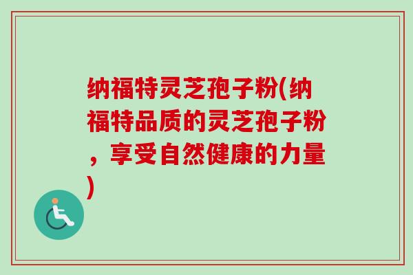 纳福特灵芝孢子粉(纳福特品质的灵芝孢子粉，享受自然健康的力量)