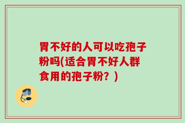胃不好的人可以吃孢子粉吗(适合胃不好人群食用的孢子粉?) 胃不好的人可以吃孢子粉吗(适合胃不好人群食用的孢子粉?)