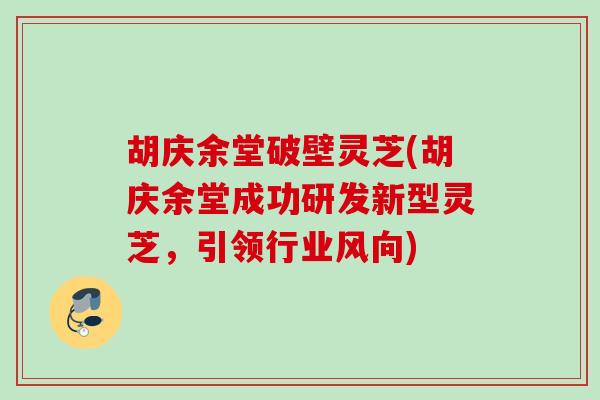 胡庆余堂破壁灵芝(胡庆余堂成功研发新型灵芝,引领行业风向) 胡庆余堂破壁灵芝(胡庆余堂成功研发新型灵芝,引领行业风向)