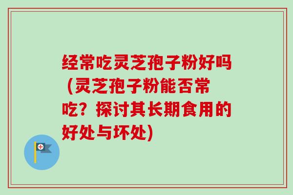 经常吃灵芝孢子粉好吗 (灵芝孢子粉能否常吃?探讨其长期食用的好处与坏处) 经常吃灵芝孢子粉好吗 (灵芝孢子粉能否常吃?探讨其长期食用的好处与坏处)