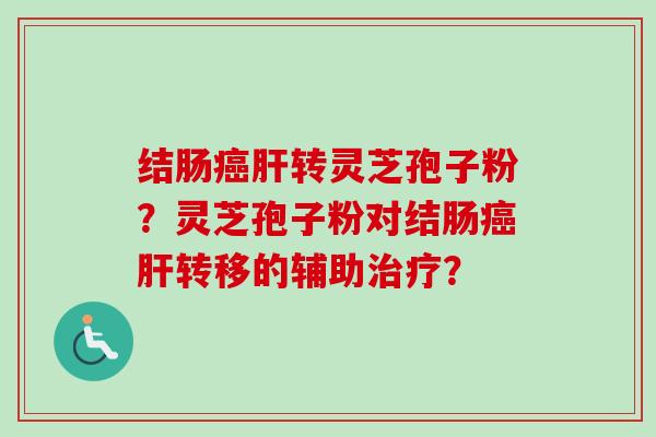结肠转灵芝孢子粉?灵芝孢子粉对结肠转移的辅助? 结肠转灵芝孢子粉?灵芝孢子粉对结肠转移的辅助?