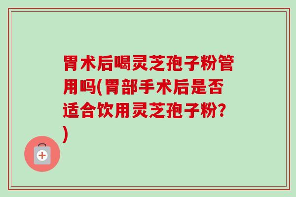 胃术后喝灵芝孢子粉管用吗(胃部手术后是否适合饮用灵芝孢子粉?) 胃术后喝灵芝孢子粉管用吗(胃部手术后是否适合饮用灵芝孢子粉?)