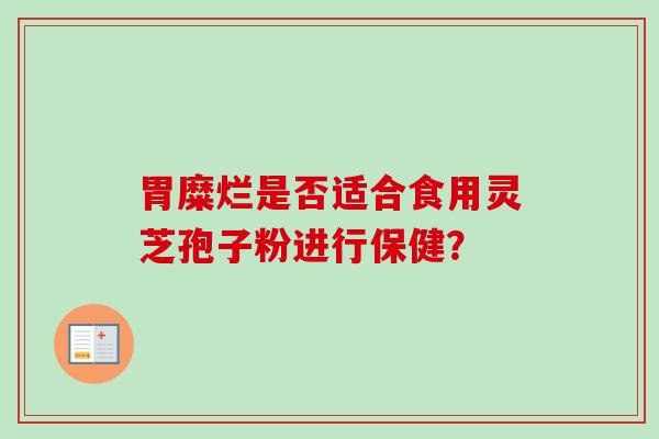 胃糜烂是否适合食用灵芝孢子粉进行保健? 胃糜烂是否适合食用灵芝孢子粉进行保健?