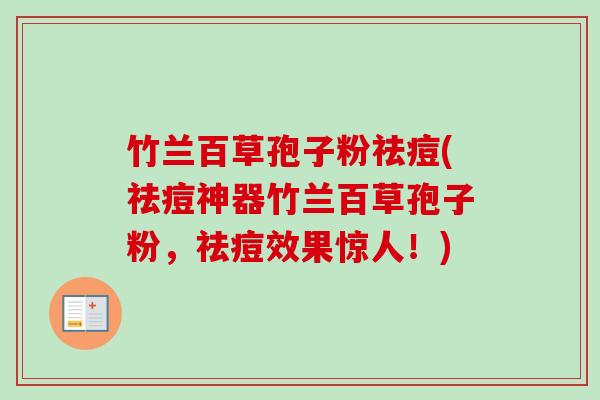 竹兰百草孢子粉祛痘(祛痘神器竹兰百草孢子粉,祛痘效果惊人!) 竹兰百草孢子粉祛痘(祛痘神器竹兰百草孢子粉,祛痘效果惊人!)