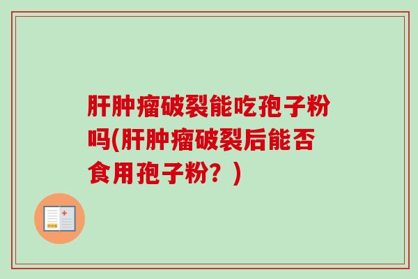 破裂能吃孢子粉吗(破裂后能否食用孢子粉?) 破裂能吃孢子粉吗(破裂后能否食用孢子粉?)