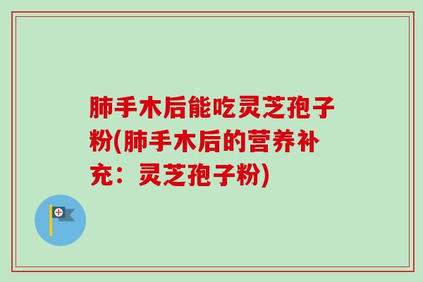 手木后能吃灵芝孢子粉(手木后的营养补充:灵芝孢子粉) 手木后能吃灵芝孢子粉(手木后的营养补充:灵芝孢子粉)