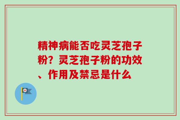 精神能否吃灵芝孢子粉?灵芝孢子粉的功效、作用及禁忌是什么 精神能否吃灵芝孢子粉?灵芝孢子粉的功效、作用及禁忌是什么