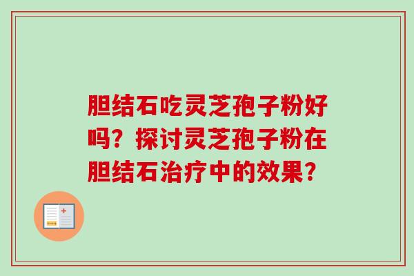 胆结石吃灵芝孢子粉好吗?探讨灵芝孢子粉在胆结石中的效果? 胆结石吃灵芝孢子粉好吗?探讨灵芝孢子粉在胆结石中的效果?