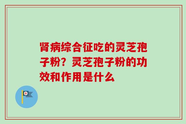 综合征吃的灵芝孢子粉？灵芝孢子粉的功效和作用是什么