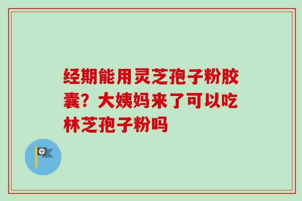 经期能用灵芝孢子粉胶囊？大姨妈来了可以吃林芝孢子粉吗