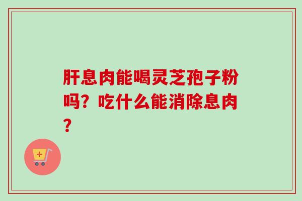 息肉能喝灵芝孢子粉吗？吃什么能消除息肉？