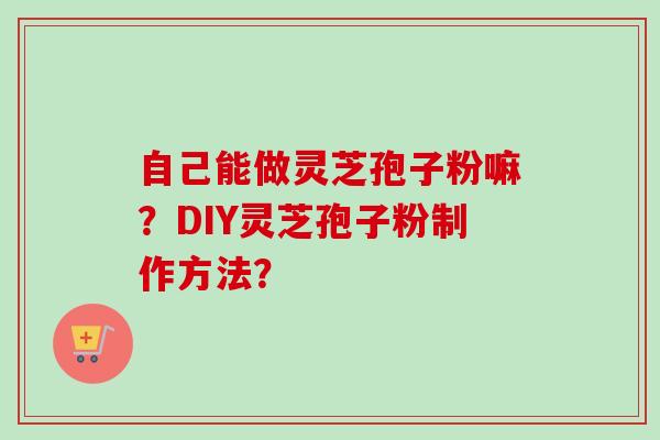 自己能做灵芝孢子粉嘛?DIY灵芝孢子粉制作方法? 自己能做灵芝孢子粉嘛?DIY灵芝孢子粉制作方法?