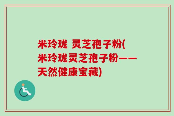 米玲珑 灵芝孢子粉(米玲珑灵芝孢子粉——天然健康宝藏) 米玲珑 灵芝孢子粉(米玲珑灵芝孢子粉——天然健康宝藏)