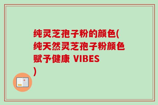 纯灵芝孢子粉的颜色(纯天然灵芝孢子粉颜色赋予健康 VIBES)