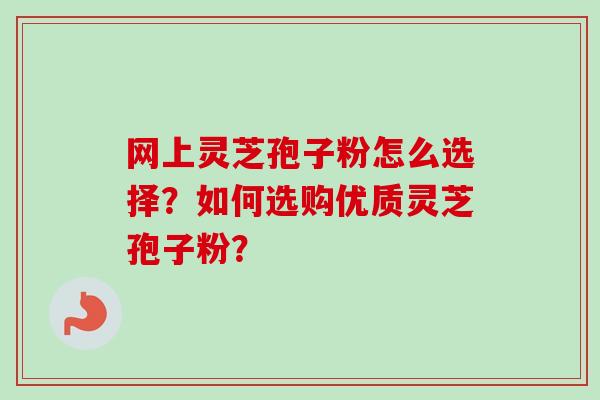 网上灵芝孢子粉怎么选择?如何选购优质灵芝孢子粉? 网上灵芝孢子粉怎么选择?如何选购优质灵芝孢子粉?