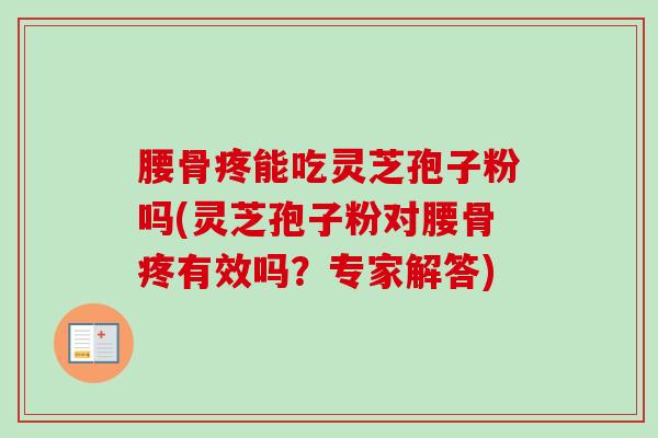 腰骨疼能吃灵芝孢子粉吗(灵芝孢子粉对腰骨疼有效吗?专家解答) 腰骨疼能吃灵芝孢子粉吗(灵芝孢子粉对腰骨疼有效吗?专家解答)