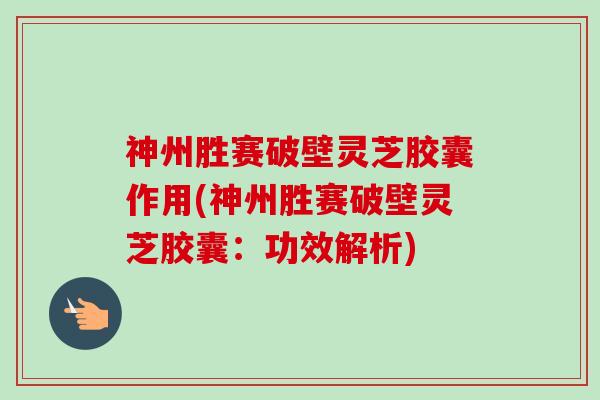 神州胜赛破壁灵芝胶囊作用(神州胜赛破壁灵芝胶囊:功效解析) 神州胜赛破壁灵芝胶囊作用(神州胜赛破壁灵芝胶囊:功效解析)