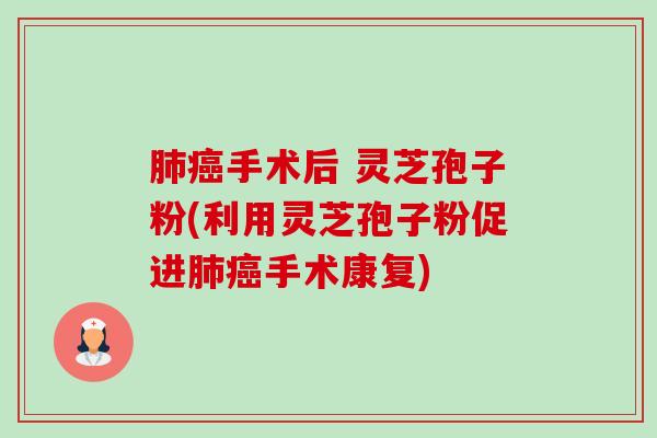 手术后 灵芝孢子粉(利用灵芝孢子粉促进手术康复) 手术后 灵芝孢子粉(利用灵芝孢子粉促进手术康复)