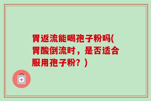 胃返流能喝孢子粉吗(胃酸倒流时,是否适合服用孢子粉?) 胃返流能喝孢子粉吗(胃酸倒流时,是否适合服用孢子粉?)