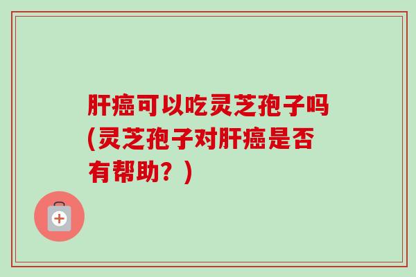 可以吃灵芝孢子吗(灵芝孢子对是否有帮助?) 可以吃灵芝孢子吗(灵芝孢子对是否有帮助?)