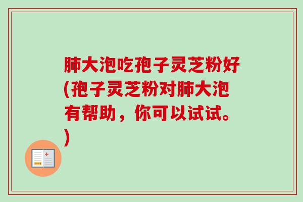 大泡吃孢子灵芝粉好(孢子灵芝粉对大泡有帮助，你可以试试。)