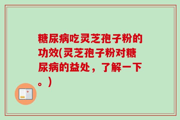 吃灵芝孢子粉的功效(灵芝孢子粉对的益处，了解一下。)