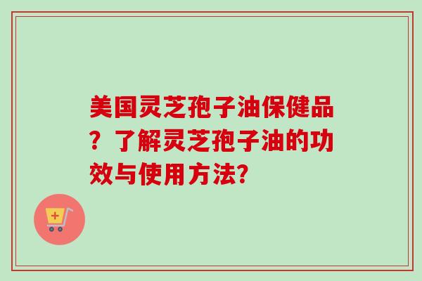 美国灵芝孢子油保健品？了解灵芝孢子油的功效与使用方法？