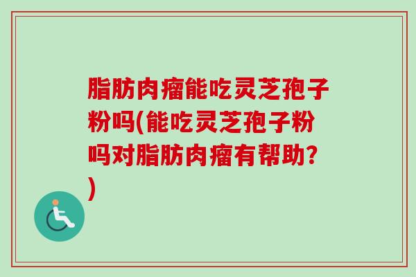 脂肪肉瘤能吃灵芝孢子粉吗(能吃灵芝孢子粉吗对脂肪肉瘤有帮助?) 脂肪肉瘤能吃灵芝孢子粉吗(能吃灵芝孢子粉吗对脂肪肉瘤有帮助?)