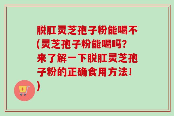 脱肛灵芝孢子粉能喝不(灵芝孢子粉能喝吗?来了解一下脱肛灵芝孢子粉的正确食用方法!) 脱肛灵芝孢子粉能喝不(灵芝孢子粉能喝吗?来了解一下脱肛灵芝孢子粉的正确食用方法!)