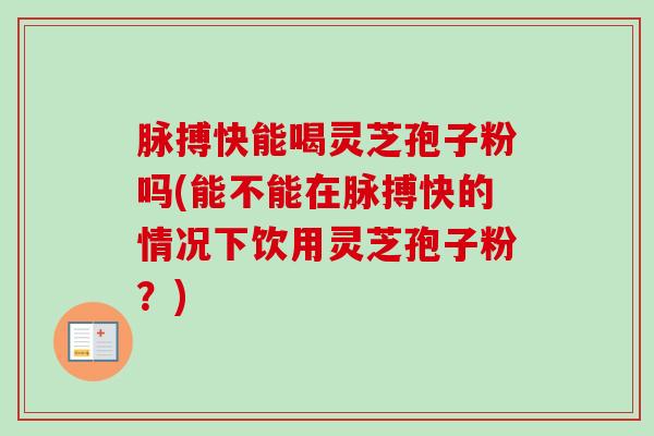 脉搏快能喝灵芝孢子粉吗(能不能在脉搏快的情况下饮用灵芝孢子粉?) 脉搏快能喝灵芝孢子粉吗(能不能在脉搏快的情况下饮用灵芝孢子粉?)