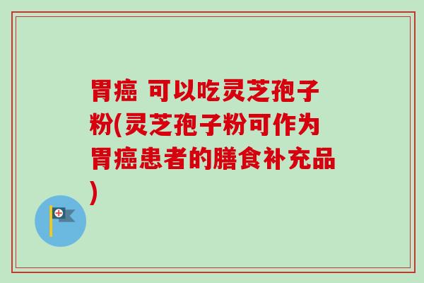 胃 可以吃灵芝孢子粉(灵芝孢子粉可作为胃患者的膳食补充品) 胃 可以吃灵芝孢子粉(灵芝孢子粉可作为胃患者的膳食补充品)