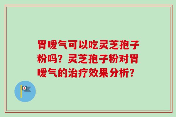 胃嗳气可以吃灵芝孢子粉吗?灵芝孢子粉对胃嗳气的效果分析? 胃嗳气可以吃灵芝孢子粉吗?灵芝孢子粉对胃嗳气的效果分析?