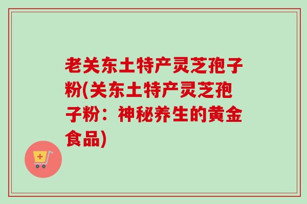 老关东土特产灵芝孢子粉(关东土特产灵芝孢子粉：神秘养生的黄金食品)