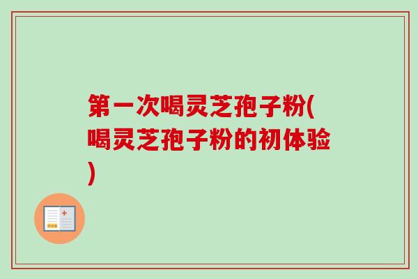 第一次喝灵芝孢子粉(喝灵芝孢子粉的初体验) 第一次喝灵芝孢子粉(喝灵芝孢子粉的初体验)